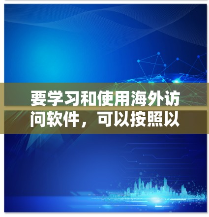 要学习和使用海外访问软件，可以按照以下步骤进行