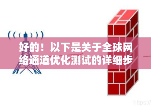 好的！以下是关于全球网络通道优化测试的详细步骤和注意事项