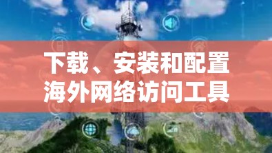 下载、安装和配置海外网络访问工具的步骤如下