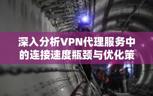 深入分析VPN代理服务中的连接速度瓶颈与优化策略