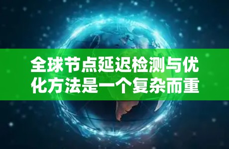 全球节点延迟检测与优化方法是一个复杂而重要的网络工程领域，涉及多个技术层面和评估指标。以下是对该领域的一些关键点和总结