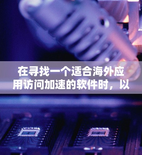 在寻找一个适合海外应用访问加速的软件时，以下是一个有条理的推荐和评估过程，帮助你找到一个高效且可靠的解决方案