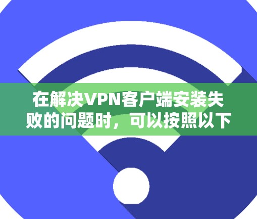 在解决VPN客户端安装失败的问题时，可以按照以下步骤进行