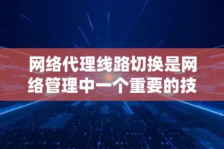 网络代理线路切换是网络管理中一个重要的技能，涉及多个步骤和工具的使用。以下是一个系统化的步骤说明，帮助您理解和操作网络代理线路切换