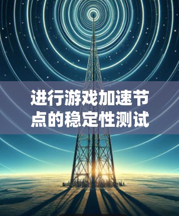 进行游戏加速节点的稳定性测试是一个全面的分析过程，需要系统性地操作和理解。以下是一个清晰的步骤指南，帮助您顺利完成测试