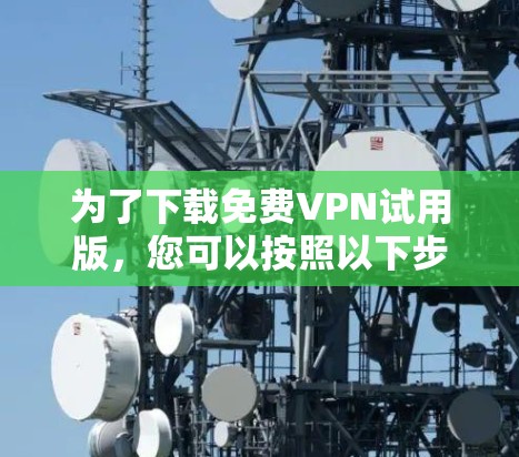 为了下载免费VPN试用版，您可以按照以下步骤进行
