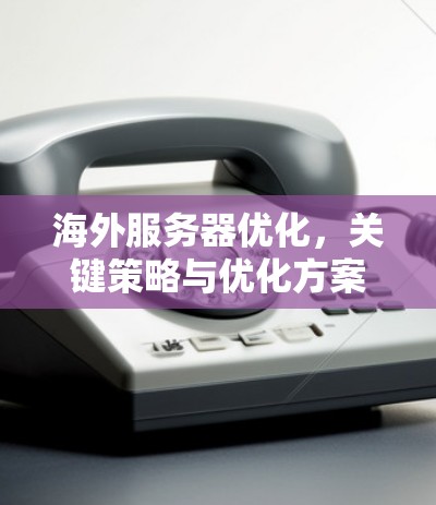 海外服务器优化，关键策略与优化方案
