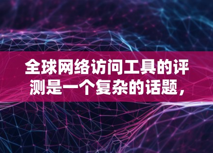 全球网络访问工具的评测是一个复杂的话题，因为它依赖于用户的具体需求、预算和使用场景。以下是一些全球网络访问工具的评测和推荐，供参考