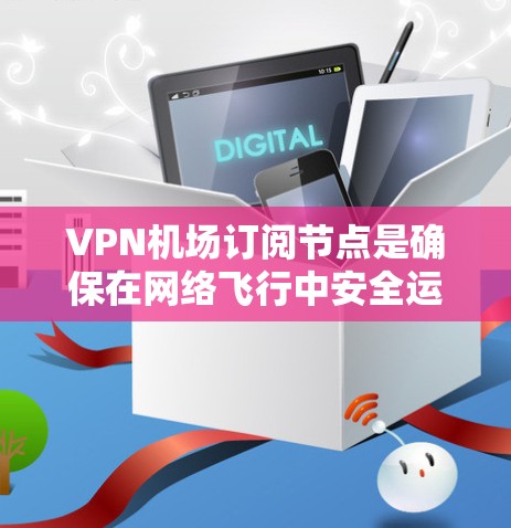VPN机场订阅节点是确保在网络飞行中安全运行的重要步骤。以下是一些步骤和建议，帮助您正确订阅和使用节点