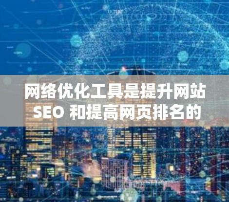 网络优化工具是提升网站 SEO 和提高网页排名的关键工具。以下是对这些工具的系统介绍