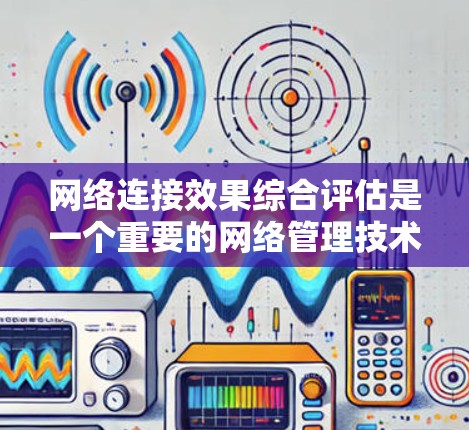 网络连接效果综合评估是一个重要的网络管理技术，旨在评估和优化网络连接的性能。以下是撰写文章的详细步骤和结构