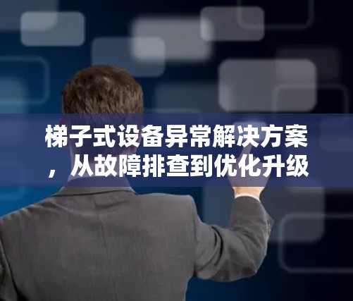 梯子式设备异常解决方案，从故障排查到优化升级