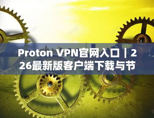 Proton VPN官网入口｜226最新版客户端下载与节点设置教程