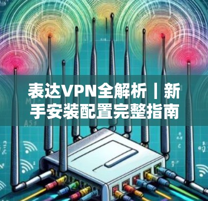 表达VPN全解析｜新手安装配置完整指南