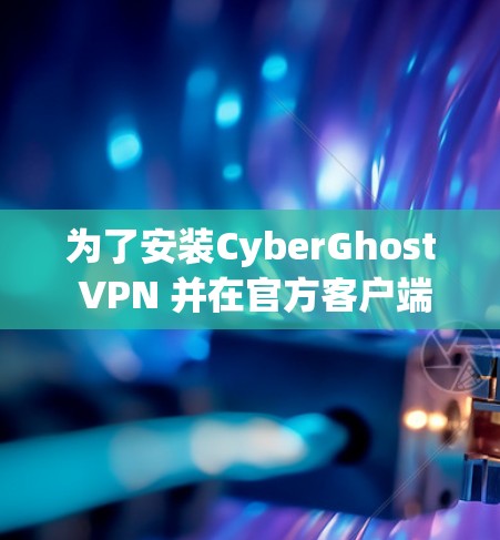 为了安装CyberGhost VPN 并在官方客户端上进行操作，以下是一步步的指南