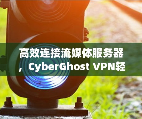 高效连接流媒体服务器，CyberGhost VPN轻松解决