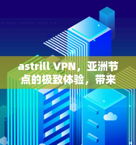astrill VPN，亚洲节点的极致体验，带来最快的连接和稳定的网络