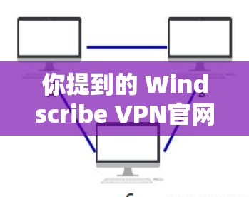 你提到的 Windscribe VPN官网 免费版客户端下载入口，以下是详细的步骤供您参考
