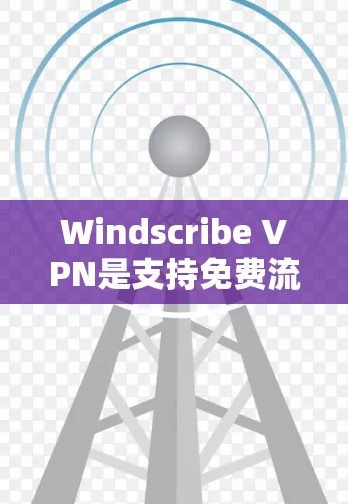 Windscribe VPN是支持免费流量使用的VPN软件，适合远程办公和视频会议需求。以下是关于其免费流量使用说明的详细步骤和注意事项