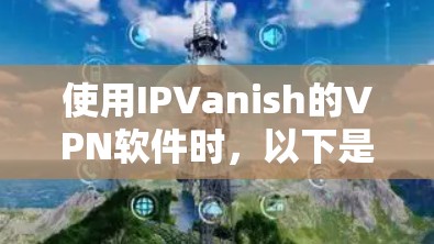 使用IPVanish的VPN软件时，以下是一些详细的步骤和注意事项