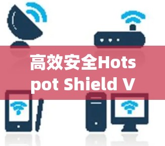 高效安全Hotspot Shield VPN评测