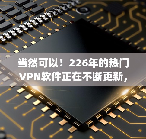 当然可以！226年的热门VPN软件正在不断更新，以下是几个 popular 和 reliable VPN 系统推荐，包括国内和国外的热门选择