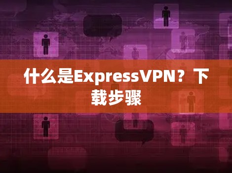 什么是ExpressVPN？下载步骤