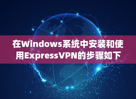 在Windows系统中安装和使用ExpressVPN的步骤如下