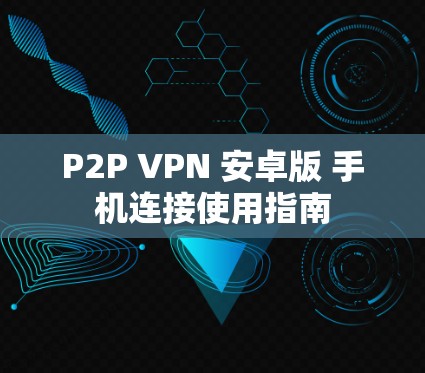 P2P VPN 安卓版 手机连接使用指南