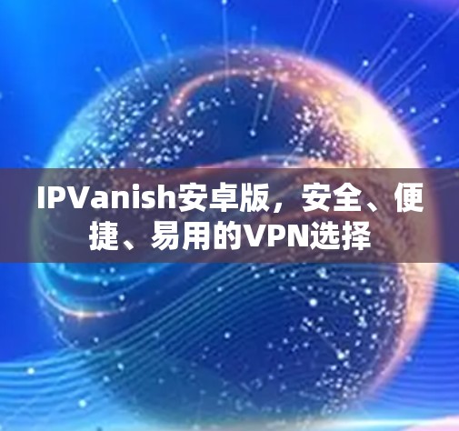 IPVanish安卓版，安全、便捷、易用的VPN选择