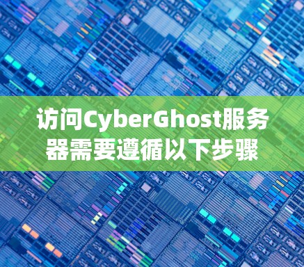 访问CyberGhost服务器需要遵循以下步骤，并确保所有步骤的正确性以确保安全性和有效性