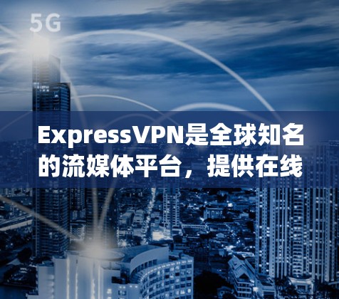 ExpressVPN是全球知名的流媒体平台，提供在线视频、直播、考试等服务。以下是对ExpressVPN流媒体服务器的详细介绍