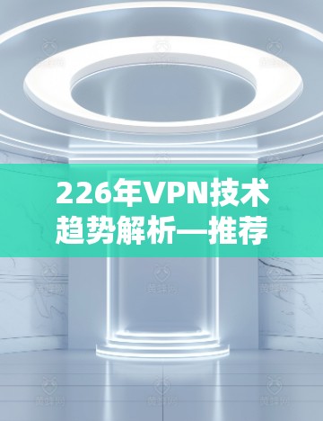 226年VPN技术趋势解析—推荐226年最优质的VPN软件