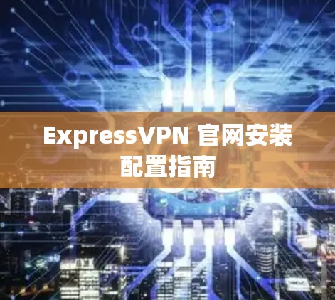 ExpressVPN 官网安装配置指南