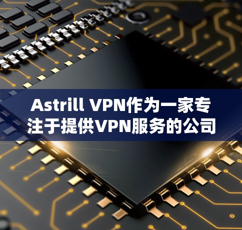 Astrill VPN作为一家专注于提供VPN服务的公司，其在亚洲地区的使用体验受到了许多用户的关注和评价。以下是对Astrill VPN在亚洲地区的使用体验的详细分析和总结