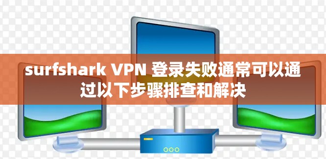 surfshark VPN 登录失败通常可以通过以下步骤排查和解决