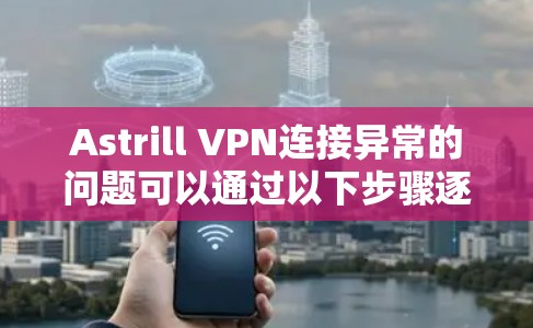 Astrill VPN连接异常的问题可以通过以下步骤逐一排查和解决