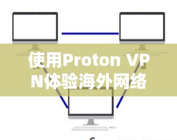 使用Proton VPN体验海外网络访问评估，您可以按照以下步骤进行
