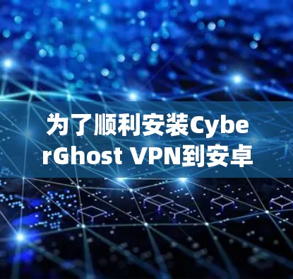为了顺利安装CyberGhost VPN到安卓设备上，您可以按照以下步骤进行