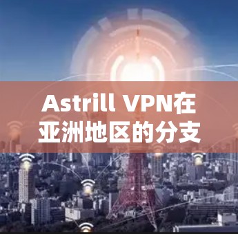 Astrill VPN在亚洲地区的分支点网络速度分析如下