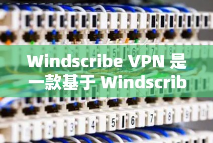 Windscribe VPN 是一款基于 Windscribe 的即时通讯软件，支持远程访问。以下是一个详细的 Windscribe VPN 安卓手机使用指南