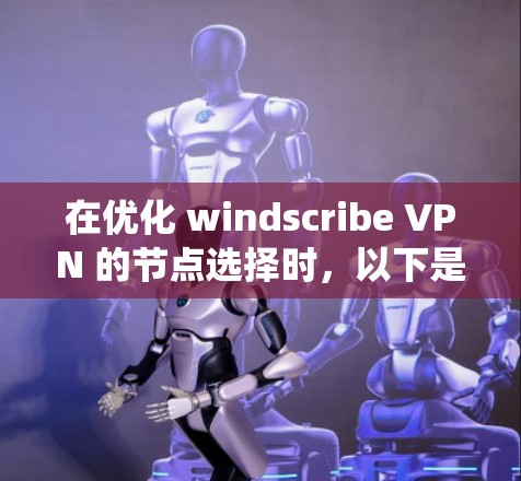 在优化 windscribe VPN 的节点选择时，以下是一个结构化的总结，帮助您系统地进行节点选择
