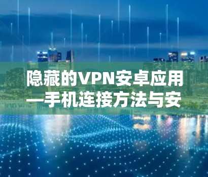 隐藏的VPN安卓应用—手机连接方法与安全性分析