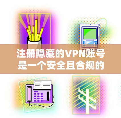 注册隐藏的VPN账号是一个安全且合规的过程，确保你的隐私和身份安全。以下是一个详细且清晰的注册流程指南