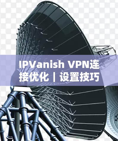 IPVanish VPN连接优化｜设置技巧