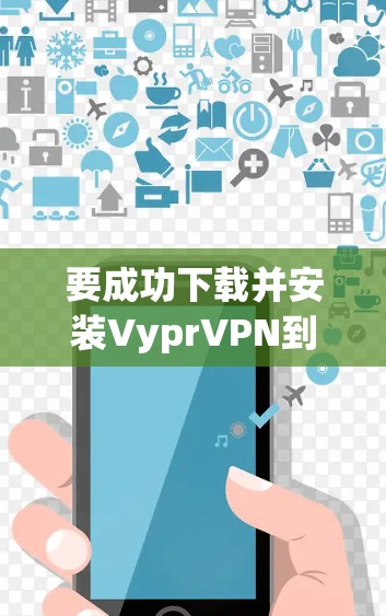 要成功下载并安装VyprVPN到安卓手机上，按照以下步骤进行