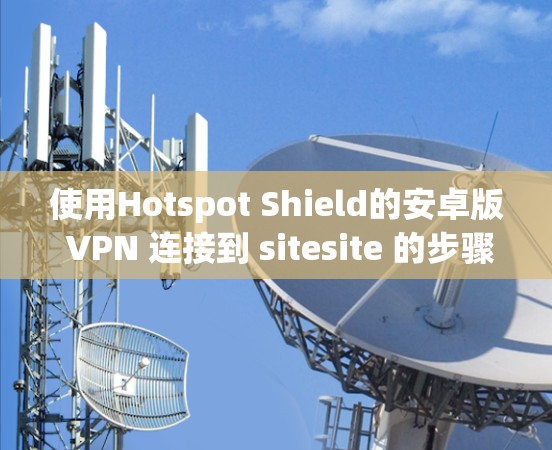 使用Hotspot Shield的安卓版 VPN 连接到 sitesite 的步骤如下