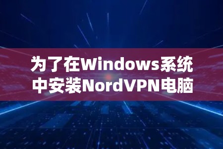 为了在Windows系统中安装NordVPN电脑客户端，您可以按照以下步骤进行操作