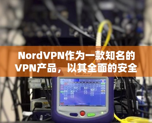 NordVPN作为一款知名的VPN产品，以其全面的安全功能和灵活的设置选项而著称。以下是对该产品的详细评测，重点分析其隐私保护和安全功能