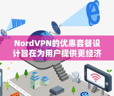 NordVPN的优惠套餐设计旨在为用户提供更经济、高效和安全的VPN服务。以下是对优惠套餐的详细介绍，涵盖主要方面
